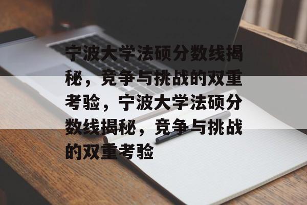 宁波大学法硕分数线揭秘，竞争与挑战的双重考验，宁波大学法硕分数线揭秘，竞争与挑战的双重考验