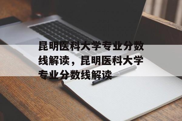 昆明医科大学专业分数线解读,昆明医科大学专业分数线解读 昆明医科大学专业分数线解读,昆明医科大学专业分数线解读