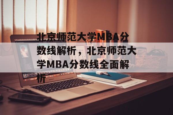 北京师范大学MBA分数线解析,北京师范大学MBA分数线全面解析 北京师范大学MBA分数线解析,北京师范大学MBA分数线全面解析