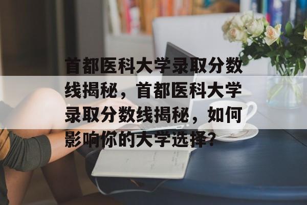 首都医科大学录取分数线揭秘,首都医科大学录取分数线揭秘,如何影响你的大学选择? 首都医科大学录取分数线揭秘,首都医科大学录取分数线揭秘,如何影响你的大学选择?