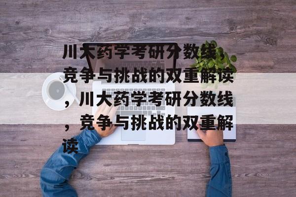 川大药学考研分数线,竞争与挑战的双重解读,川大药学考研分数线,竞争与挑战的双重解读 川大药学考研分数线,竞争与挑战的双重解读,川大药学考研分数线,竞争与挑战的双重解读