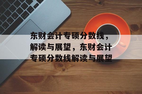 东财会计专硕分数线,解读与展望,东财会计专硕分数线解读与展望 东财会计专硕分数线,解读与展望,东财会计专硕分数线解读与展望