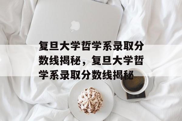 复旦大学哲学系录取分数线揭秘,复旦大学哲学系录取分数线揭秘 复旦大学哲学系录取分数线揭秘,复旦大学哲学系录取分数线揭秘