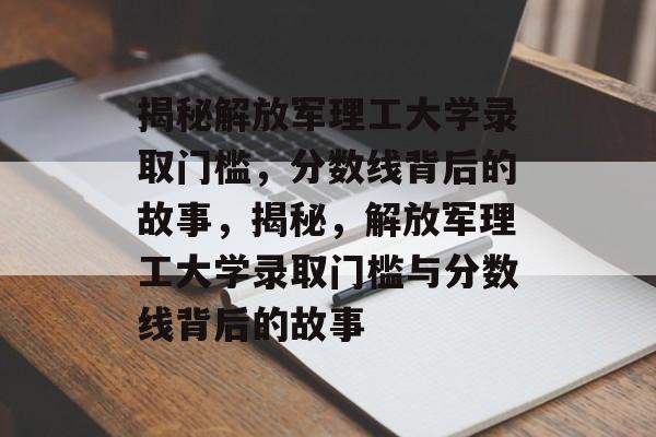 揭秘解放军理工大学录取门槛，分数线背后的故事，揭秘，解放军理工大学录取门槛与分数线背后的故事