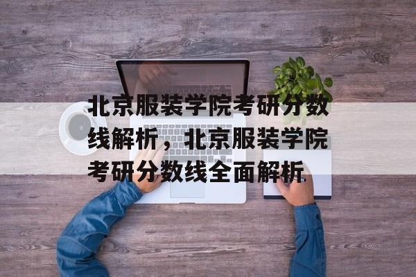 北京服装学院考研分数线解析,北京服装学院考研分数线全面解析 北京服装学院考研分数线解析,北京服装学院考研分数线全面解析