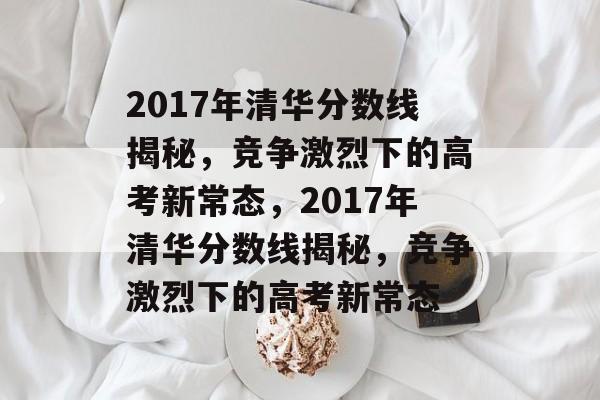 2017年清华分数线揭秘,竞争激烈下的高考新常态,2017年清华分数线揭秘,竞争激烈下的高考新常态 2017年清华分数线揭秘,竞争激烈下的高考新常态,2017年清华分数线揭秘,竞争激烈下的高考新常态