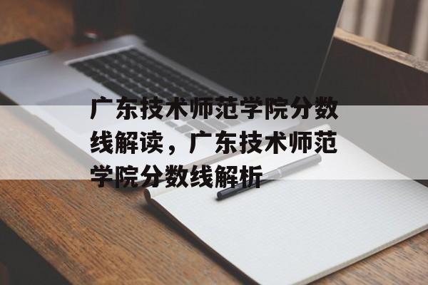 广东技术师范学院分数线解读，广东技术师范学院分数线解析