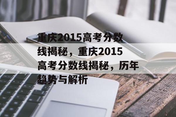 重庆2015高考分数线揭秘，重庆2015高考分数线揭秘，历年趋势与解析