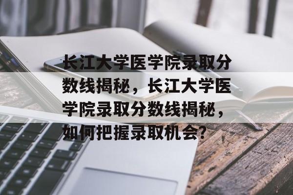 长江大学医学院录取分数线揭秘，长江大学医学院录取分数线揭秘，如何把握录取机会？