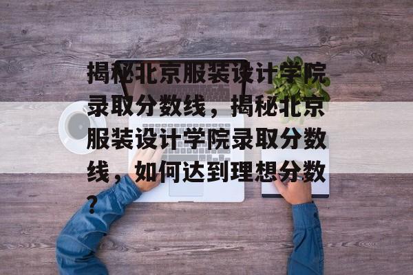 揭秘北京服装设计学院录取分数线,揭秘北京服装设计学院录取分数线,如何达到理想分数? 揭秘北京服装设计学院录取分数线,揭秘北京服装设计学院录取分数线,如何达到理想分数?