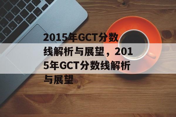2015年GCT分数线解析与展望,2015年GCT分数线解析与展望 2015年GCT分数线解析与展望,2015年GCT分数线解析与展望