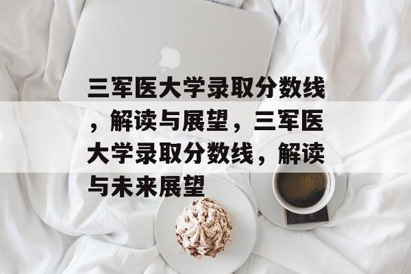 三军医大学录取分数线,解读与展望,三军医大学录取分数线,解读与未来展望 三军医大学录取分数线,解读与展望,三军医大学录取分数线,解读与未来展望