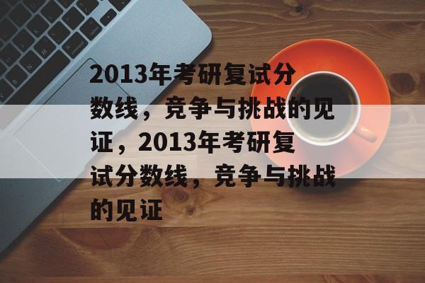 2013年考研复试分数线,竞争与挑战的见证,2013年考研复试分数线,竞争与挑战的见证 2013年考研复试分数线,竞争与挑战的见证,2013年考研复试分数线,竞争与挑战的见证