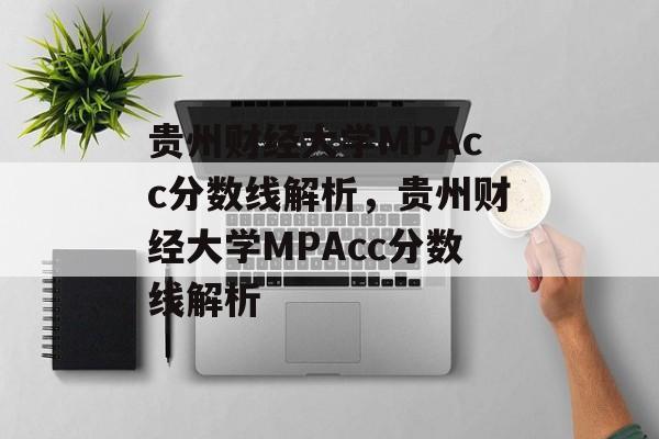 贵州财经大学MPAcc分数线解析,贵州财经大学MPAcc分数线解析 贵州财经大学MPAcc分数线解析,贵州财经大学MPAcc分数线解析