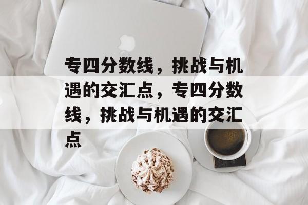 专四分数线,挑战与机遇的交汇点,专四分数线,挑战与机遇的交汇点 专四分数线,挑战与机遇的交汇点,专四分数线,挑战与机遇的交汇点