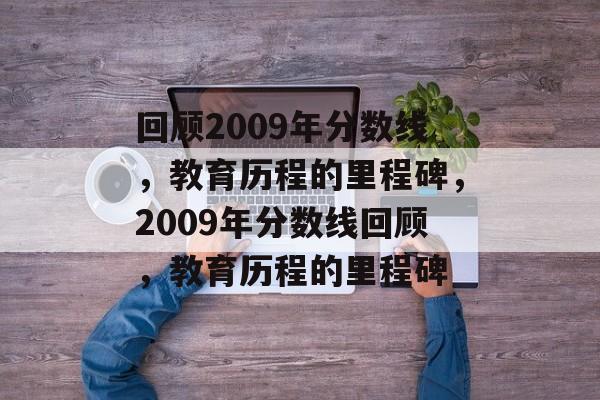 回顾2009年分数线,教育历程的里程碑,2009年分数线回顾,教育历程的里程碑 回顾2009年分数线,教育历程的里程碑,2009年分数线回顾,教育历程的里程碑