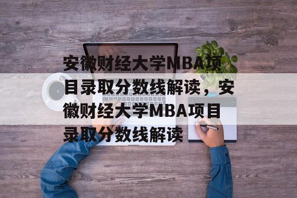 安徽财经大学MBA项目录取分数线解读,安徽财经大学MBA项目录取分数线解读 安徽财经大学MBA项目录取分数线解读,安徽财经大学MBA项目录取分数线解读