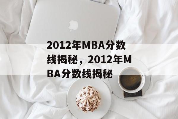 2012年MBA分数线揭秘,2012年MBA分数线揭秘 2012年MBA分数线揭秘,2012年MBA分数线揭秘