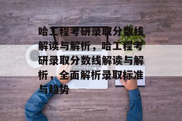 哈工程考研录取分数线解读与解析,哈工程考研录取分数线解读与解析,全面解析录取标准与趋势 哈工程考研录取分数线解读与解析,哈工程考研录取分数线解读与解析,全面解析录取标准与趋势