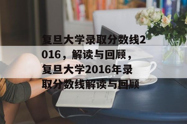 复旦大学录取分数线2016,解读与回顾,复旦大学2016年录取分数线解读与回顾 复旦大学录取分数线2016,解读与回顾,复旦大学2016年录取分数线解读与回顾