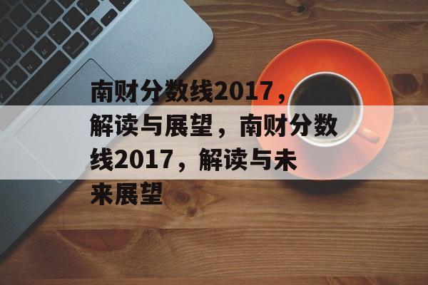 南财分数线2017,解读与展望,南财分数线2017,解读与未来展望 南财分数线2017,解读与展望,南财分数线2017,解读与未来展望