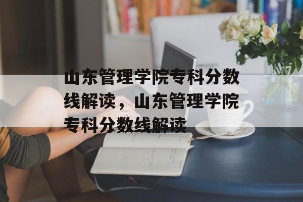 山东管理学院专科分数线解读,山东管理学院专科分数线解读 山东管理学院专科分数线解读,山东管理学院专科分数线解读