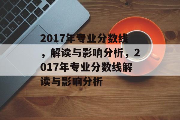 2017年专业分数线,解读与影响分析,2017年专业分数线解读与影响分析 2017年专业分数线,解读与影响分析,2017年专业分数线解读与影响分析