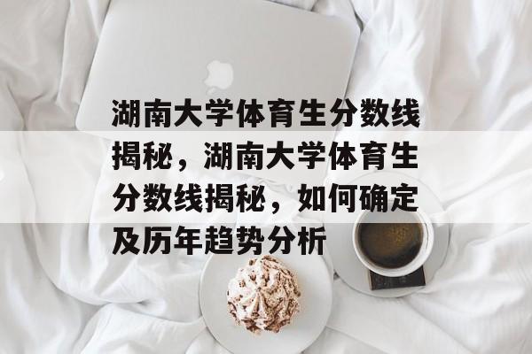 湖南大学体育生分数线揭秘,湖南大学体育生分数线揭秘,如何确定及历年趋势分析 湖南大学体育生分数线揭秘,湖南大学体育生分数线揭秘,如何确定及历年趋势分析