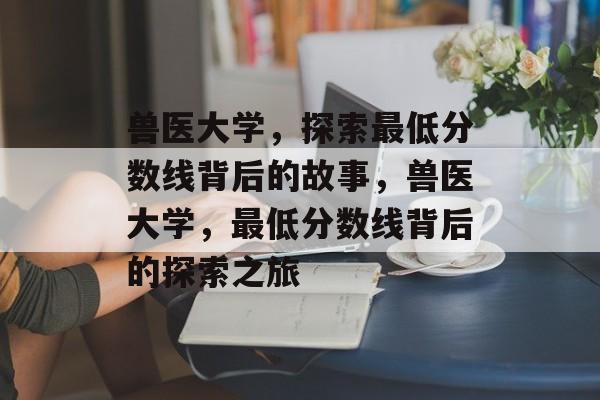 兽医大学,探索最低分数线背后的故事,兽医大学,最低分数线背后的探索之旅 兽医大学,探索最低分数线背后的故事,兽医大学,最低分数线背后的探索之旅
