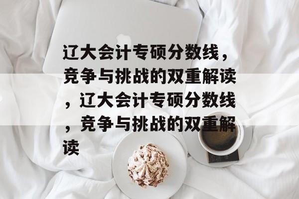 辽大会计专硕分数线,竞争与挑战的双重解读,辽大会计专硕分数线,竞争与挑战的双重解读 辽大会计专硕分数线,竞争与挑战的双重解读,辽大会计专硕分数线,竞争与挑战的双重解读