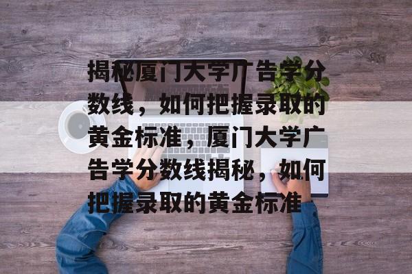 揭秘厦门大学广告学分数线,如何把握录取的黄金标准,厦门大学广告学分数线揭秘,如何把握录取的黄金标准 揭秘厦门大学广告学分数线,如何把握录取的黄金标准,厦门大学广告学分数线揭秘,如何把握录取的黄金标准
