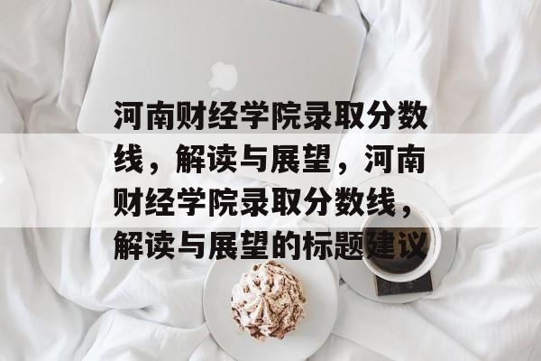 河南财经学院录取分数线,解读与展望,河南财经学院录取分数线,解读与展望的标题建议 河南财经学院录取分数线,解读与展望,河南财经学院录取分数线,解读与展望的标题建议
