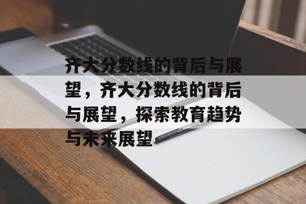 齐大分数线的背后与展望，齐大分数线的背后与展望，探索教育趋势与未来展望