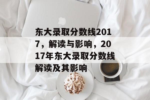东大录取分数线2017，解读与影响，2017年东大录取分数线解读及其影响