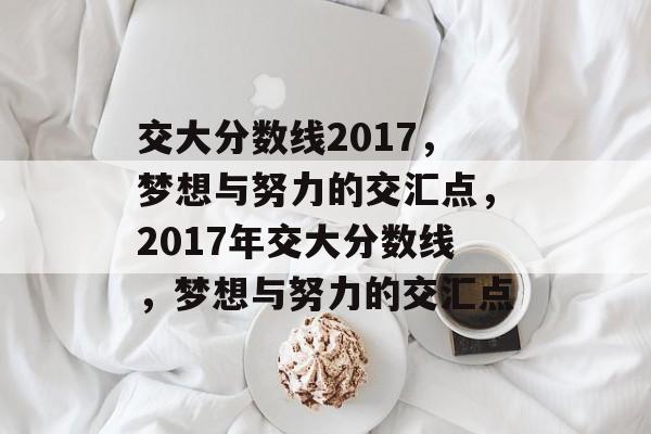 交大分数线2017，梦想与努力的交汇点，2017年交大分数线，梦想与努力的交汇点