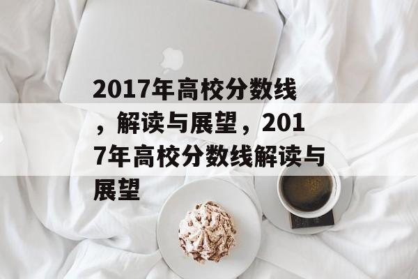 2017年高校分数线，解读与展望，2017年高校分数线解读与展望