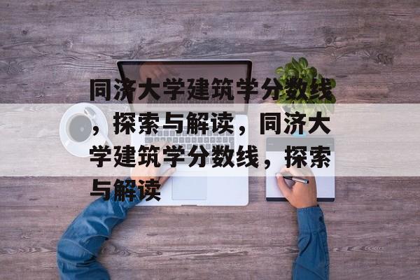 同济大学建筑学分数线，探索与解读，同济大学建筑学分数线，探索与解读