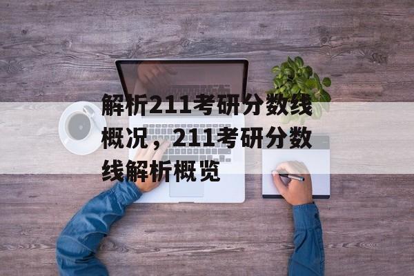 解析211考研分数线概况,211考研分数线解析概览 解析211考研分数线概况,211考研分数线解析概览