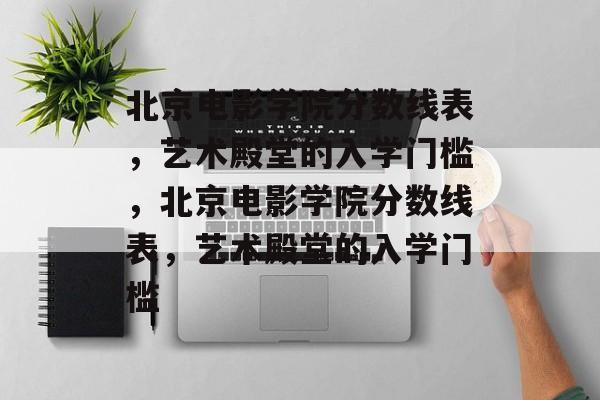 北京电影学院分数线表,艺术殿堂的入学门槛,北京电影学院分数线表,艺术殿堂的入学门槛 北京电影学院分数线表,艺术殿堂的入学门槛,北京电影学院分数线表,艺术殿堂的入学门槛