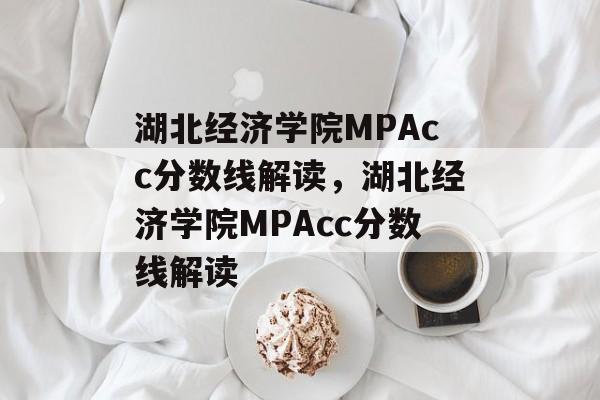 湖北经济学院MPAcc分数线解读,湖北经济学院MPAcc分数线解读 湖北经济学院MPAcc分数线解读,湖北经济学院MPAcc分数线解读