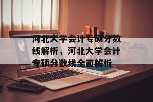 河北大学会计专硕分数线解析,河北大学会计专硕分数线全面解析 河北大学会计专硕分数线解析,河北大学会计专硕分数线全面解析