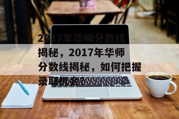 2017年华师分数线揭秘,2017年华师分数线揭秘,如何把握录取机会? 2017年华师分数线揭秘,2017年华师分数线揭秘,如何把握录取机会?