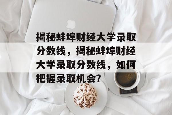 揭秘蚌埠财经大学录取分数线,揭秘蚌埠财经大学录取分数线,如何把握录取机会? 揭秘蚌埠财经大学录取分数线,揭秘蚌埠财经大学录取分数线,如何把握录取机会?