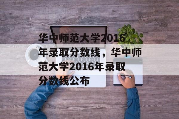 华中师范大学2016年录取分数线,华中师范大学2016年录取分数线公布 华中师范大学2016年录取分数线,华中师范大学2016年录取分数线公布