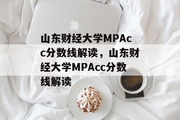 山东财经大学MPAcc分数线解读,山东财经大学MPAcc分数线解读 山东财经大学MPAcc分数线解读,山东财经大学MPAcc分数线解读