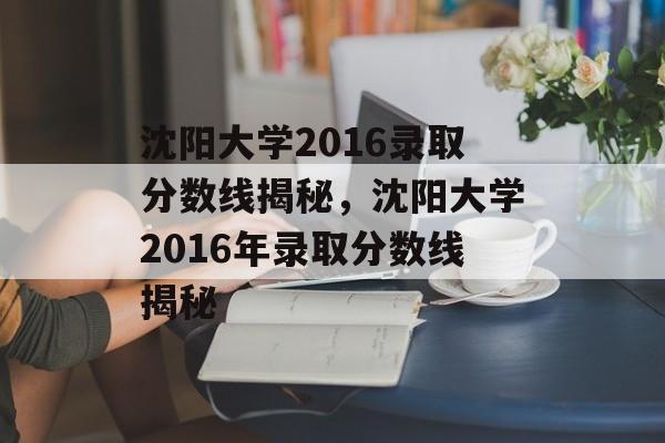 沈阳大学2016录取分数线揭秘，沈阳大学2016年录取分数线揭秘