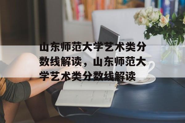 山东师范大学艺术类分数线解读,山东师范大学艺术类分数线解读 山东师范大学艺术类分数线解读,山东师范大学艺术类分数线解读