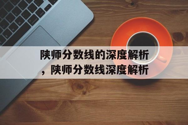 陕师分数线的深度解析,陕师分数线深度解析 陕师分数线的深度解析,陕师分数线深度解析