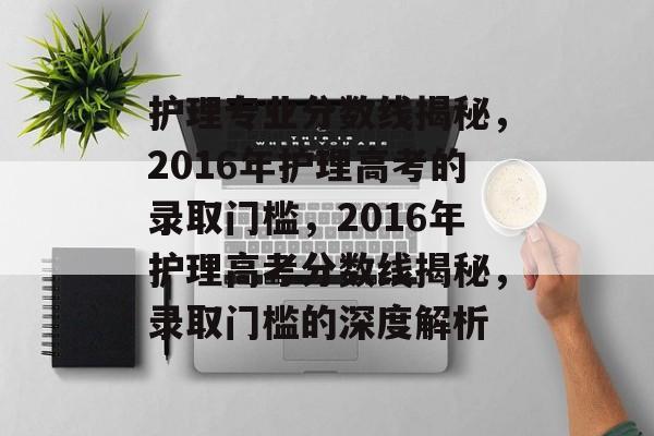 护理专业分数线揭秘,2016年护理高考的录取门槛,2016年护理高考分数线揭秘,录取门槛的深度解析 护理专业分数线揭秘,2016年护理高考的录取门槛,2016年护理高考分数线揭秘,录取门槛的深度解析