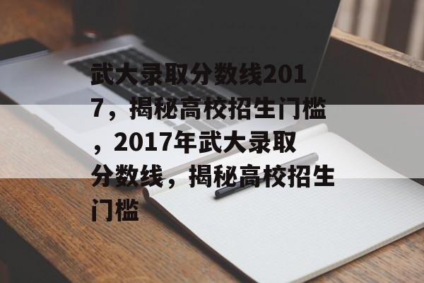武大录取分数线2017，揭秘高校招生门槛，2017年武大录取分数线，揭秘高校招生门槛